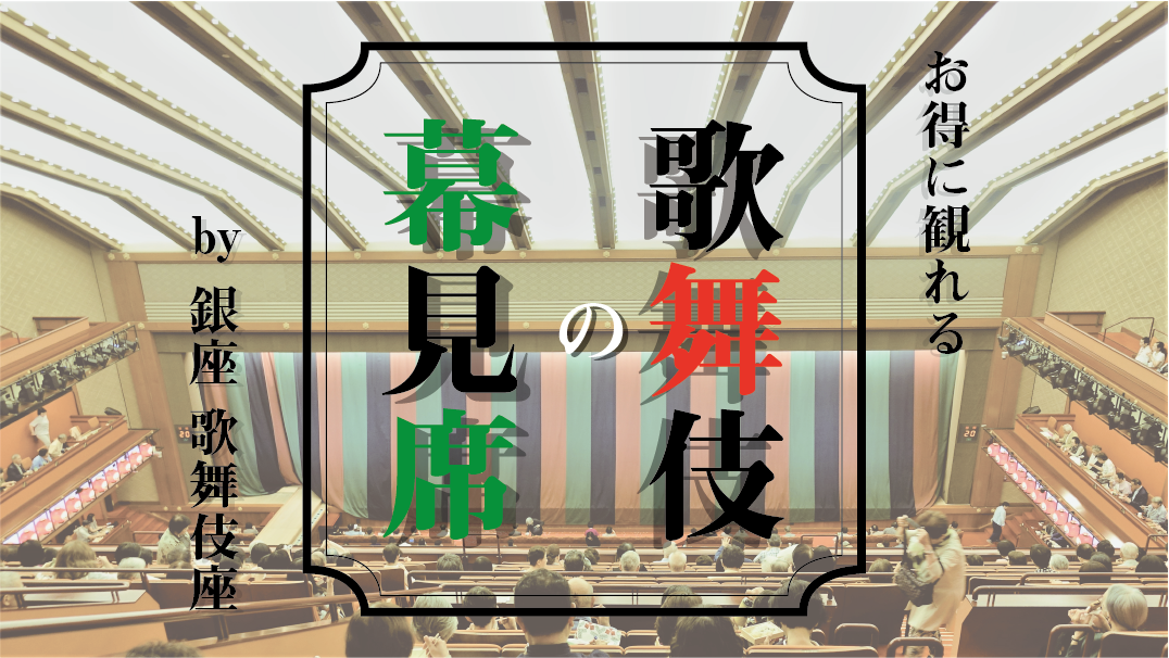 歌舞伎は気楽に観れるもの 幕見席 でおトクに歌舞伎を観よう